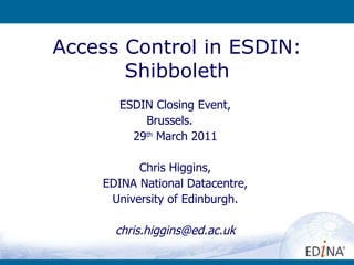 Access Control in ESDIN: Shibboleth ESDIN Closing Event, Brussels.  29 th  March 2011 Chris Higgins, EDINA National Datacentre, University of Edinburgh. [email_address] 