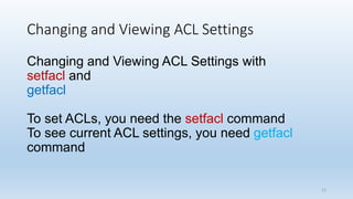 Changing and Viewing ACL Settings
Changing and Viewing ACL Settings with
setfacl and
getfacl
To set ACLs, you need the setfacl command
To see current ACL settings, you need getfacl
command
12
 