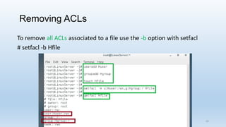 Removing ACLs
To remove all ACLs associated to a file use the -b option with setfacl
# setfacl -b Hfile
43
 