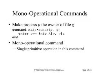 IFETCE/M.E CSE/CS7202-NIS/Unit 1 Slide #2-38
Mono-Operational Commands
• Make process p the owner of file g
command make•owner(p, g)
enter own into A[p, g];
end
• Mono-operational command
– Single primitive operation in this command
 