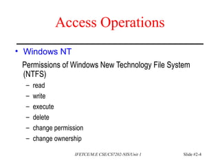 Access Operations
• Windows NT
Permissions of Windows New Technology File System
(NTFS)
– read
– write
– execute
– delete
– change permission
– change ownership
IFETCE/M.E CSE/CS7202-NIS/Unit 1 Slide #2-4
 