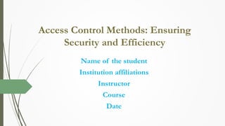 Access Control Methods: Ensuring
Security and Efficiency
Name of the student
Institution affiliations
Instructor
Course
Date
 