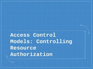 Access Control
Models: Controlling
Resource
Authorization
 