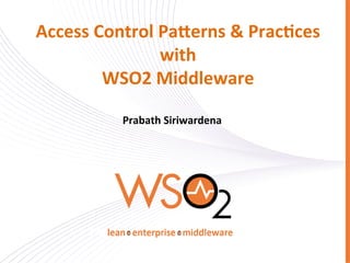Access	
  Control	
  Pa.erns	
  &	
  Prac0ces	
  
with	
  	
  
WSO2	
  Middleware	
  
	
  
Prabath	
  Siriwardena	
  
	
  
	
  

 