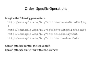 Order- Specific Operations
Imagine the following parameters
http://example.com/buy?action=chooseDataPackag
e
http://example.com/buy?action=customizePackage
http://example.com/buy?action=makePayment
http://example.com/buy?action=downloadData
Can an attacker control the sequence?
Can an attacker abuse this with concurrency?

© 2013 WhiteHat Security, Inc.

13

 