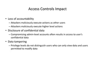 Access Controls Impact
• Loss of accountability
– Attackers maliciously execute actions as other users
– Attackers maliciously execute higher level actions

• Disclosure of confidential data
– Compromising admin-level accounts often results in access to user’s
confidential data

• Data tampering
– Privilege levels do not distinguish users who can only view data and users
permitted to modify data

© 2013 WhiteHat Security, Inc.

 