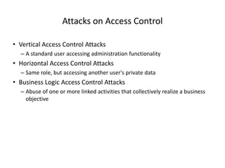 Attacks on Access Control
• Vertical Access Control Attacks
– A standard user accessing administration functionality

• Horizontal Access Control Attacks
– Same role, but accessing another user's private data

• Business Logic Access Control Attacks
– Abuse of one or more linked activities that collectively realize a business
objective

© 2013 WhiteHat Security, Inc.

 