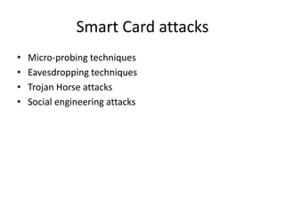 Smart Card attacks
• Micro-probing techniques
• Eavesdropping techniques
• Trojan Horse attacks
• Social engineering attacks
 