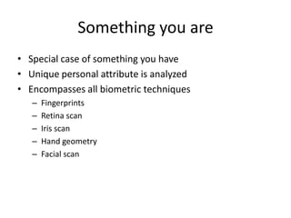 Something you are
• Special case of something you have
• Unique personal attribute is analyzed
• Encompasses all biometric techniques
– Fingerprints
– Retina scan
– Iris scan
– Hand geometry
– Facial scan
 