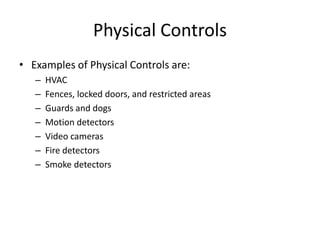 Physical Controls
• Examples of Physical Controls are:
– HVAC
– Fences, locked doors, and restricted areas
– Guards and dogs
– Motion detectors
– Video cameras
– Fire detectors
– Smoke detectors
 