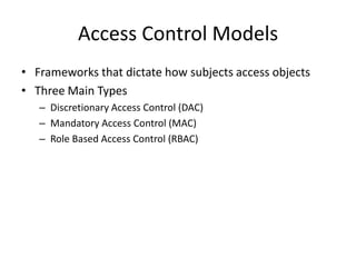 Access Control Models
• Frameworks that dictate how subjects access objects
• Three Main Types
– Discretionary Access Control (DAC)
– Mandatory Access Control (MAC)
– Role Based Access Control (RBAC)
 