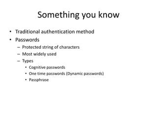 Something you know
• Traditional authentication method
• Passwords
– Protected string of characters
– Most widely used
– Types
• Cognitive passwords
• One time passwords (Dynamic passwords)
• Passphrase
 