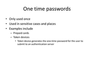 One time passwords
• Only used once
• Used in sensitive cases and places
• Examples include
– Prepaid cards
– Token device...