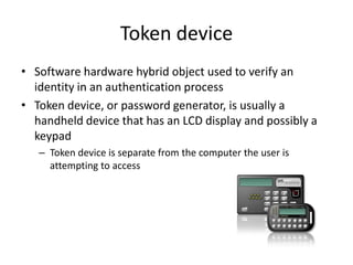 Token device
• Software hardware hybrid object used to verify an
identity in an authentication process
• Token device, or ...