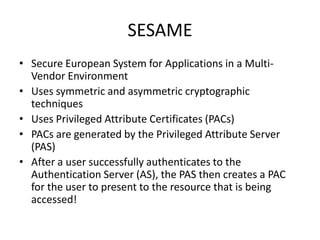SESAME
• Secure European System for Applications in a Multi-
Vendor Environment
• Uses symmetric and asymmetric cryptograp...