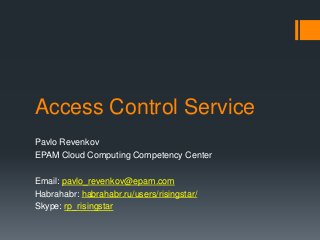 Access Control Service
Pavlo Revenkov
EPAM Cloud Computing Competency Center
Email: pavlo_revenkov@epam.com
Habrahabr: habrahabr.ru/users/risingstar/
Skype: rp_risingstar
 