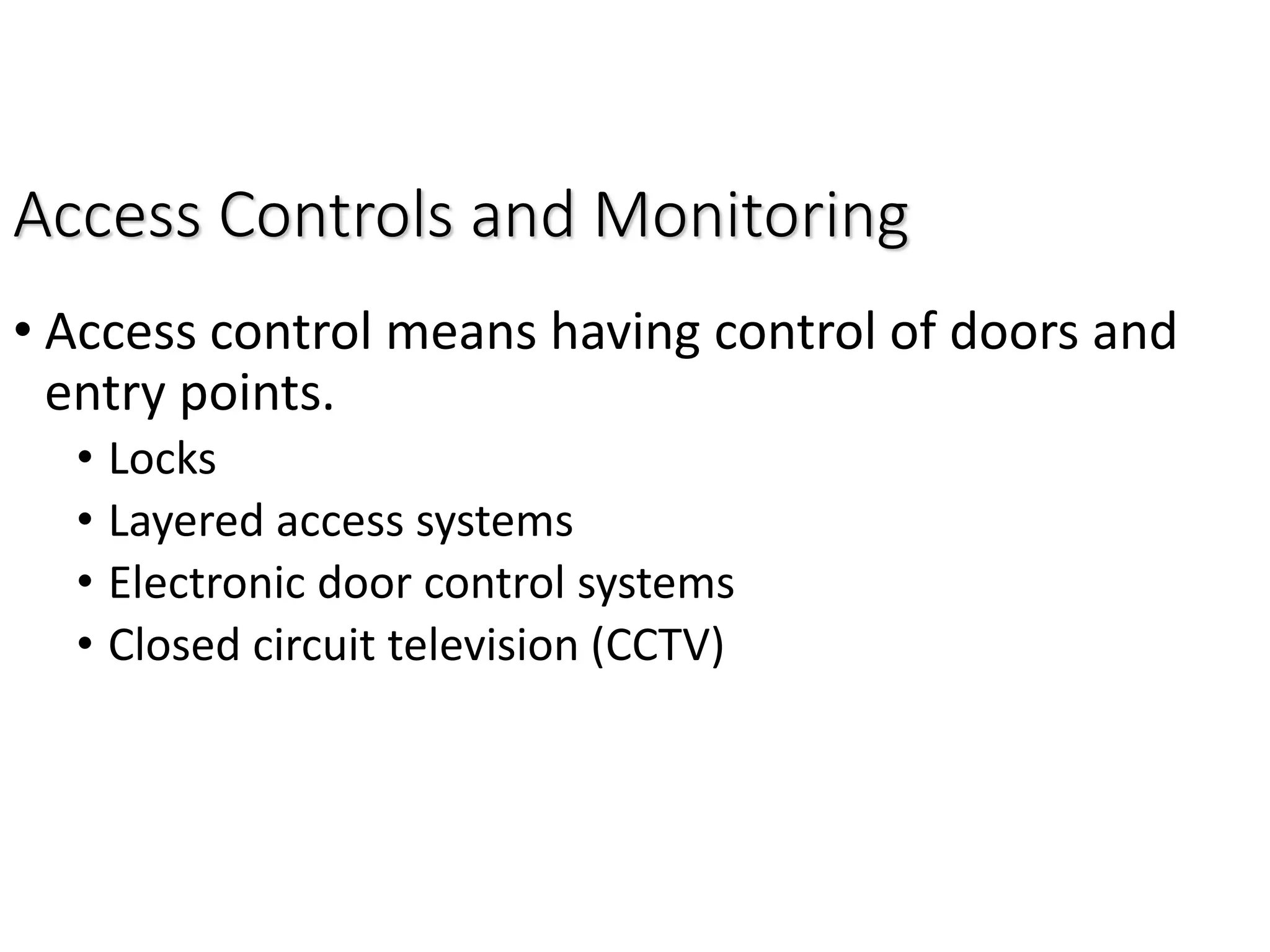 Access Controls and Monitoring
• Access control means having control of doors and
entry points.
• Locks
• Layered access systems
• Electronic door control systems
• Closed circuit television (CCTV)
 