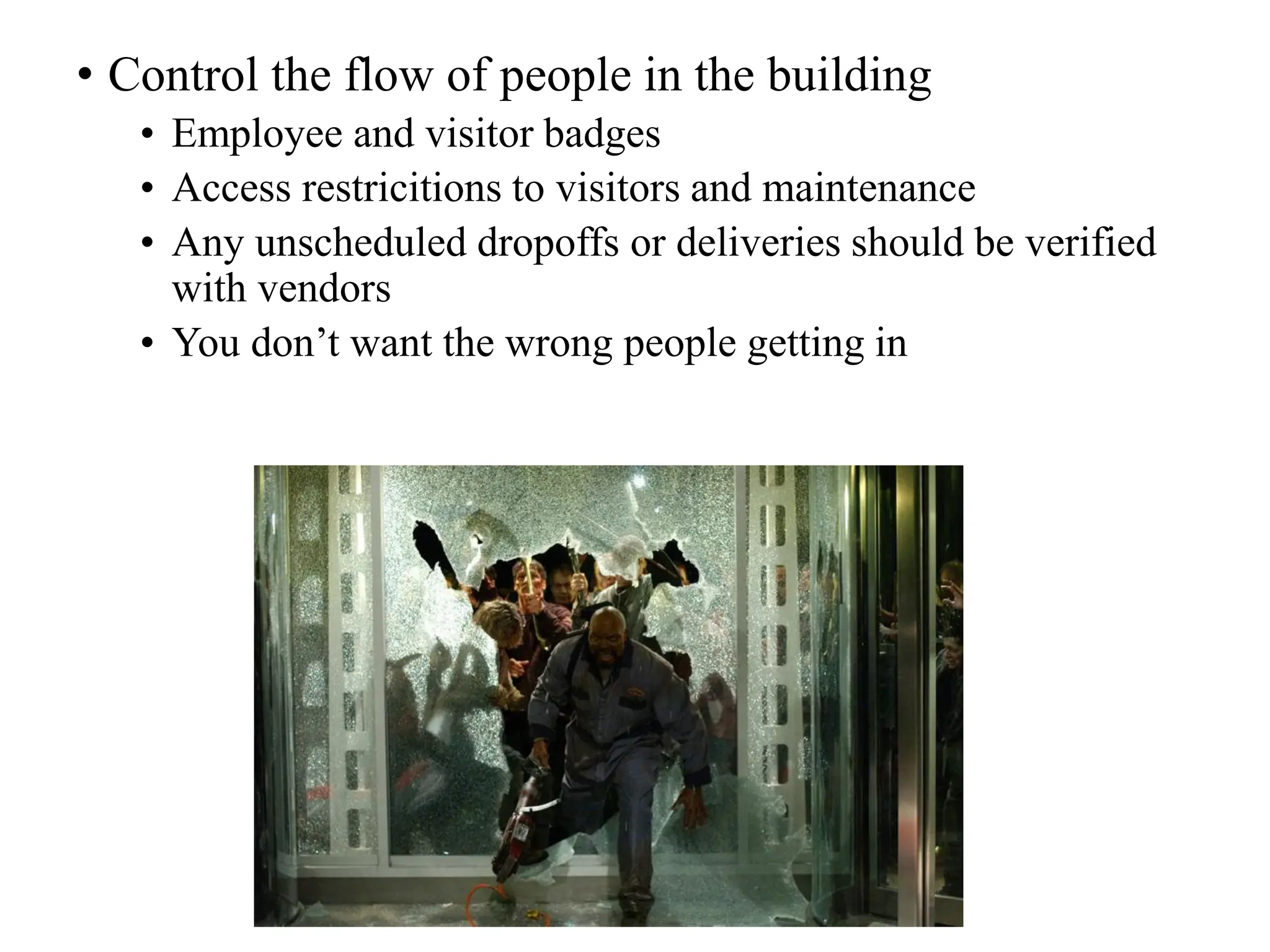 • Control the flow of people in the building
• Employee and visitor badges
• Access restricitions to visitors and maintenance
• Any unscheduled dropoffs or deliveries should be verified
with vendors
• You don’t want the wrong people getting in
 
