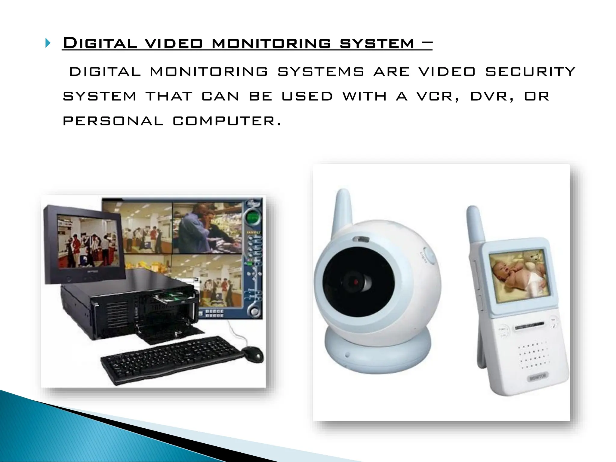  Digital video monitoring system –
digital monitoring systems are video security
system that can be used with a vcr, dvr, or
personal computer.
 