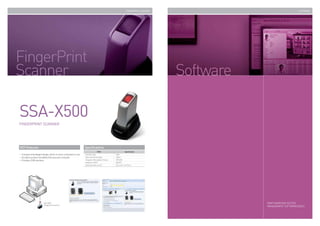 FINGERPRINT SCANNER                                   SOFTWARE




FingerPrint
Scanner                                                                                                                            Software

SSA-X500
FINGERPRINT SCANNER




KEY Features                                                   Specifications
                                                                                ITEM                       Specification
 Compact and elegant design, which is more convenient to use   Interface Type                   USB
 Excellent product durability that assures a long life         External Interface Spec.         USB1.1
 Provides USB interface                                        Fingerprint Recognition Sensor   OPU01M
                                                               Resolution (DPI)                 500 DPI
                                                               Dimension (W x H x D)            25.3 x 40.7 x 67.7mm




                       SSA-X500                                                                                                               SAMS (SAMSUNG ACCESS
                       (Fingerprint Scanner)
                                                                                                                                              MANAGEMENT SOFTWARE) BASIC
 