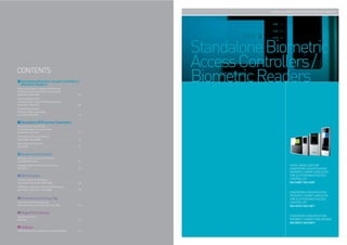 STANDALONE BIOMETRIC ACCESS CONTROLLERS / READERS




                                                         Standalone Biometric
CONTENTS
                                                         Access Controllers /
   Standalone Biometric Access Controllers /
   Biometric Readers
Facial Image Capture / Fingerprint Identification
                                                         Biometric Readers
Proximity / Smart Card & PIN Access Controller
SSA-S4000 / SSA-S4001                               06
Fingerprint Identification
Proximity / Smart Card & PIN Access Controller
SSA-S3010 / SSA-S3011                               08
Fingerprint Identification
Proximity / Smart Card Reader
SSA-R2010 / SSA-R2011                               10


   Standalone RFID Access Controllers
Proximity / Smart Card & PIN
Time & Attendance Access Controller
SSA-S2100 / SSA-S2101                               14
Proximity & PIN Access Controller
SSA-S2000/ SSA-S2000W                               16
Proximity Access Controller
SSA-S1000                                           17


   Access Control Panels
Intelligent 4 Doors Access Control Panel
SSA-P400 / SSA-P401                                 20
Intelligent Single Door Access Control Panel                                      FACIAL IMAGE CAPTURE
SSA-P102                                            22                            FINGERPRINT IDENTIFICATION
                                                                                  PROXIMITY / SMART CARD & PIN
   RFID Readers                                                                   TIME & ATTENDANCE ACCESS
125KHz Proximity & PIN Readers                                                    CONTROLLER
SSA-R1000 / SSA-R1100 / SSA-R2000                   26                            SSA-S4000 / SSA-S4001
13.56MHz Contact-less Smart Card & PIN Readers
SSA-R1001 / SSA-R1101 / SSA-R2001                   28
                                                                                  FINGERPRINT IDENTIFICATION
                                                                                  PROXIMITY / SMART CARD & PIN
   Proximity Cards & Key Tag                                                      TIME & ATTENDANCE ACCESS
Proximity / Smart Card & Key Tag                                                  CONTROLLER
SSA-C100 / SSA-C110 / SSA-C120 / SSA-C200           32                            SSA-S3010 / SSA-S3011

   FingerPrint Scanner
FingerPrint Scanner                                                               FINGERPRINT IDENTIFICATION
SSA-X500                                            34                            PROXIMITY / SMART CARD READER
                                                                                  SSA-R2010 / SSA-R2011
   Software
SAMS (Samsung Access Management Software) Basic     36
 