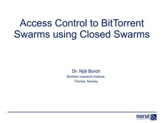 Access Control to BitTorrent
Swarms using Closed Swarms
Dr. Njål Borch
Northern research institute,
Tromsø, Norway
 