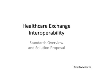 Healthcare Exchange 
Interoperability 
Standards Overview 
and Solution Proposal 
Tomislav Milinovic 
 