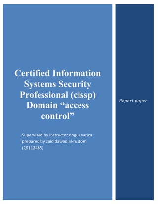 Certified Information
  Systems Security
 Professional (cissp)                    Report paper
  Domain “access
       control”
 Supervised by instructor dogus sarica
 prepared by zaid dawad al-rustom
 (20112465)
 