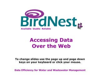 BirdNest Services Data Efficiency for Water and Wastewater Management To change slides use the page up and page down keys on your keyboard or click your mouse. Accessing Data Over the Web Available  Usable  Reliable 