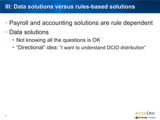 6
III: Data solutions versus rules-based solutions
• Payroll and accounting solutions are rule dependent
• Data solutions
• Not knowing all the questions is OK
• “Directional” idea: “I want to understand DCIO distribution”
 