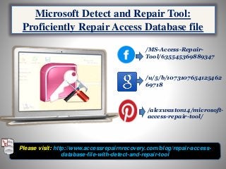 Microsoft Detect and Rse file
Please visit: http://www.accessrepairnrecovery.com/blog/repair-access-
database-file-with-detect-and-repair-tool
Microsoft Detect and Repair Tool:
Proficiently Repair Access Database file
/MS-Access-Repair-
Tool/635545369889347
/u/5/b/1073107654125462
69718
/alexwaston14/microsoft-
access-repair-tool/
 