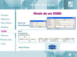 Microsoft Office Access



                                Níveis de um SGBD
Sumário

Objectivos

Base Dados     Nível de
               Visualização
Modelos

SGBD           Nível
               Conceptual
Resumo

Próxima Aula

Ficha
                                              010101010
               Nível Físico
                                              111001101


                                                          18
 