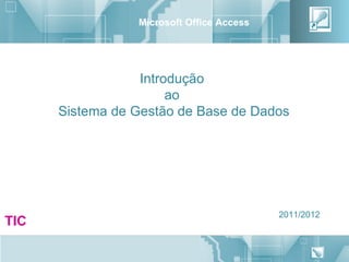 Microsoft Office Access




                  Introdução
                       ao
      Sistema de Gestão de Base de Dados




                                           2011/2012
TIC
                                                       1
 