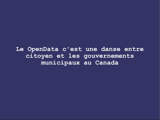 Le OpenData c'est une danse entre
   citoyen et les gouvernements
       municipaux au Canada
 