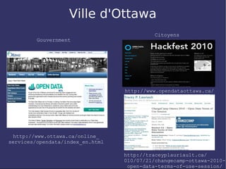 Ville d'Ottawa
                                            Citoyens
         Gouvernment




                                  http://www.opendataottawa.ca/




  http://www.ottawa.ca/online_
services/opendata/index_en.html

                                  http://traceyplauriault.ca/
                                  010/07/21/changecamp-ottawa-2010-
                                   open-data-terms-of-use-session/
 