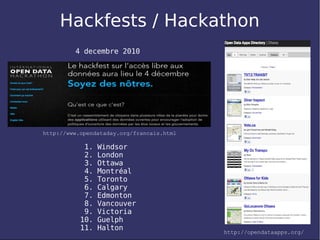 Hackfests / Hackathon
         4 decembre 2010




http://www.opendataday.org/francais.html

            1.   Windsor
            2.   London
            3.   Ottawa
            4.   Montréal
            5.   Toronto
            6.   Calgary
            7.   Edmonton
            8.   Vancouver
            9.   Victoria
           10.   Guelph
           11.   Halton
                                           http://opendataapps.org/
 