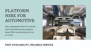 We understand that it’s critical
that manufacturing projects
have 100% continuity and run
on time.
PLATFORM
HIRE FOR
AUTOMOTIVE
FAST AVAILABILITY, RELIABLE SERVICE
 