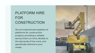 PLATFORM HIRE
FOR
CONSTRUCTION
We are experienced suppliers of
platforms for construction
projects, providing a reliable
service that’s on time, flexible to
the demands of the work, and
specifically tailored to your
needs.
 