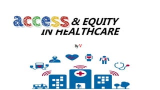 ACCESS & EQUITY
IN HEALTHCARE
By V
 