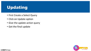 Updating
• First Create a Select Query
• Click on Update option
• Give the update action query
• Get the final update
 