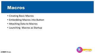 Macros
• Creating Basic Macros
• Embedding Macros into Button
• Attaching Data to Macros
• Launching Macros as Startup
 