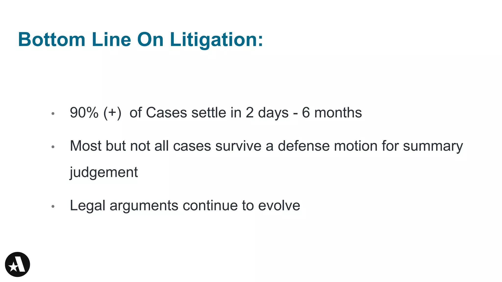 Bottom Line On Litigation:
• 90% (+) of Cases settle in 2 days - 6 months
• Most but not all cases survive a defense motion for summary
judgement
• Legal arguments continue to evolve
 