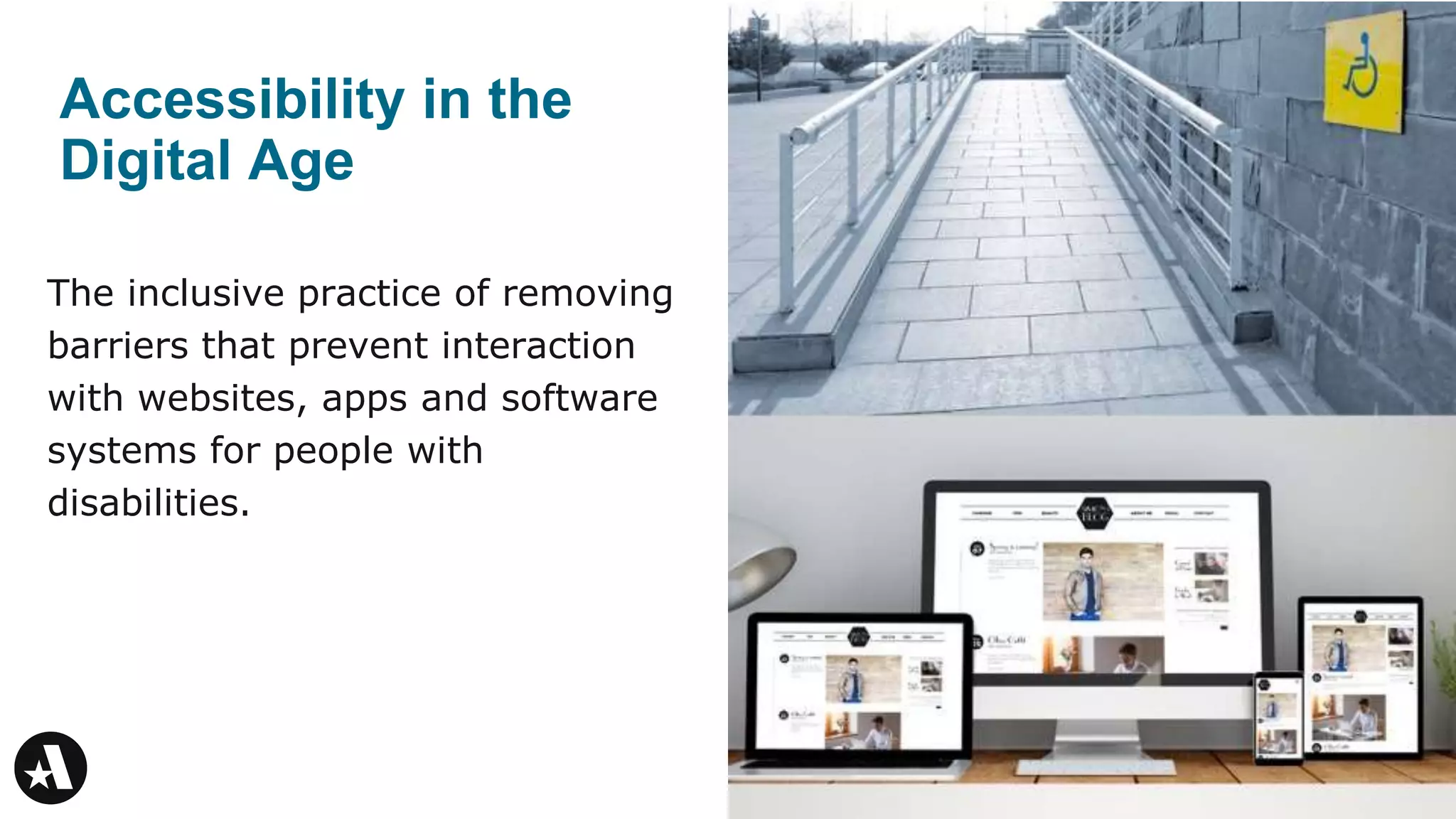 The inclusive practice of removing
barriers that prevent interaction
with websites, apps and software
systems for people with
disabilities.
Accessibility in the
Digital Age
4
 