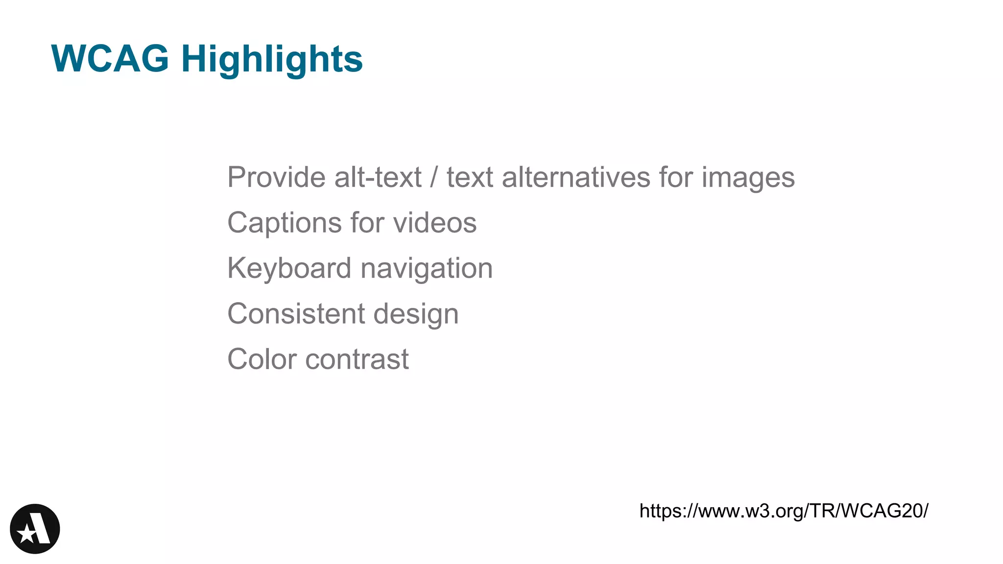 WCAG Highlights
Provide alt-text / text alternatives for images
Captions for videos
Keyboard navigation
Consistent design
Color contrast
https://www.w3.org/TR/WCAG20/
 