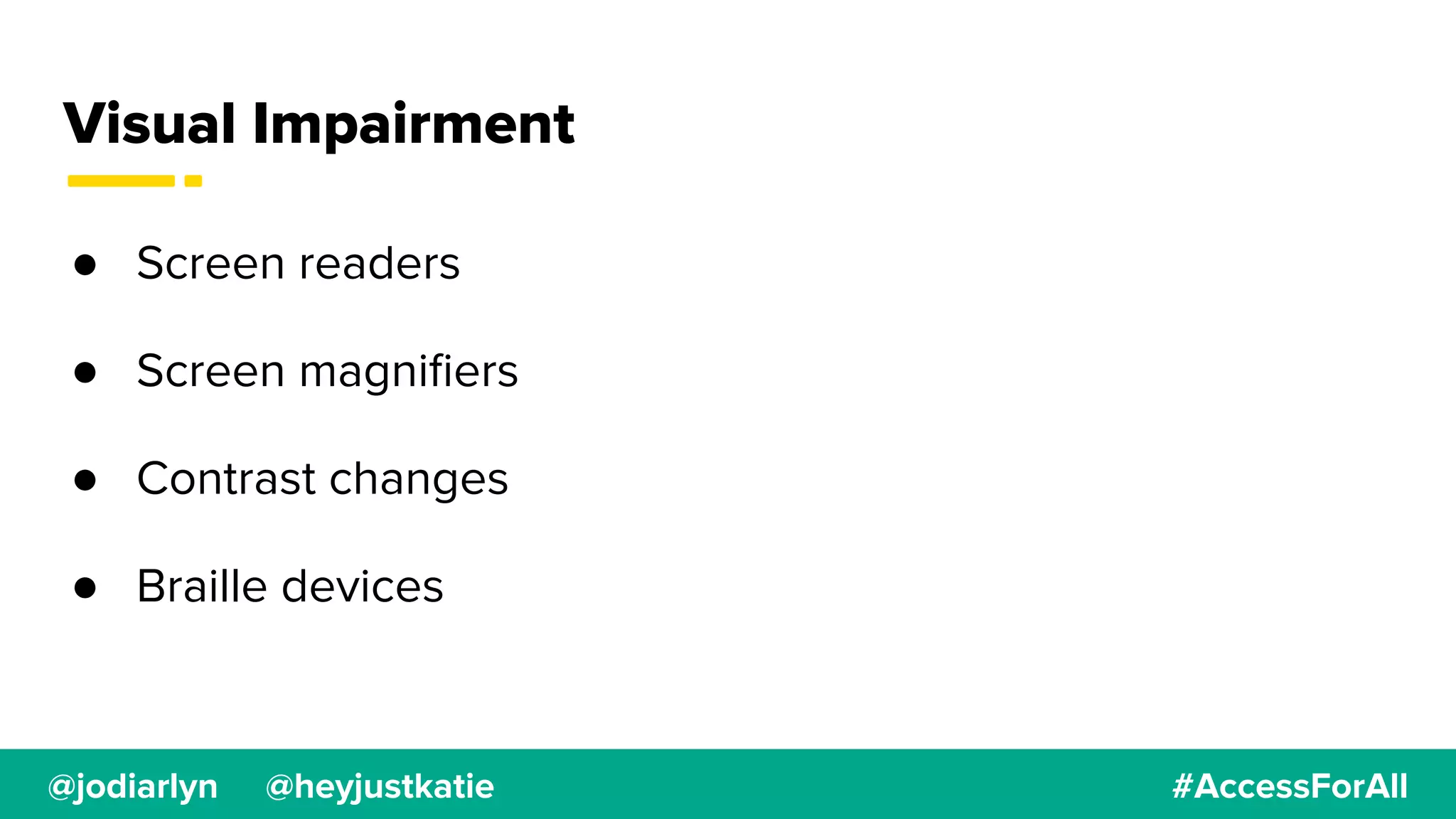 @jodiarlyn @heyjustkatie #AccessForAll
Visual Impairment
● Screen readers
● Screen magniﬁers
● Contrast changes
● Braille devices
 