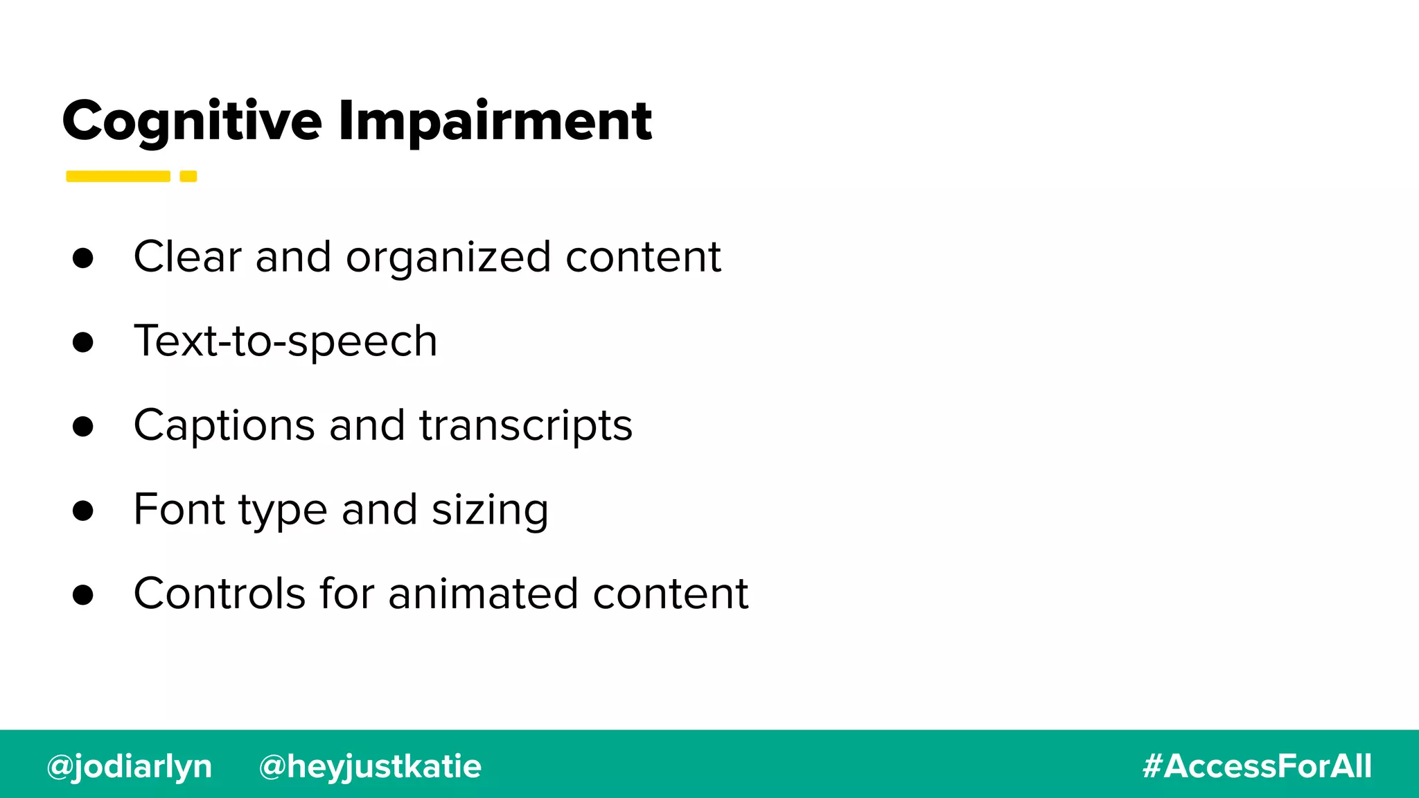 @jodiarlyn @heyjustkatie #AccessForAll
Cognitive Impairment
● Clear and organized content
● Text-to-speech
● Captions and transcripts
● Font type and sizing
● Controls for animated content
 