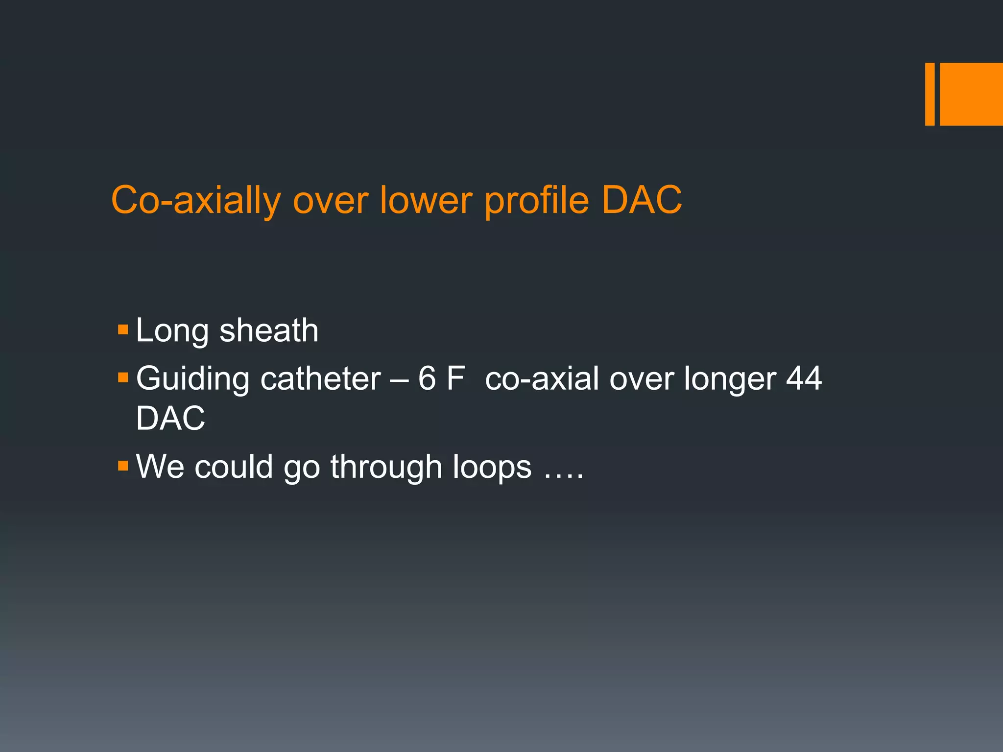 Co-axially over lower profile DAC
Long sheath
Guiding catheter – 6 F co-axial over longer 44
DAC
We could go through loops ….
 