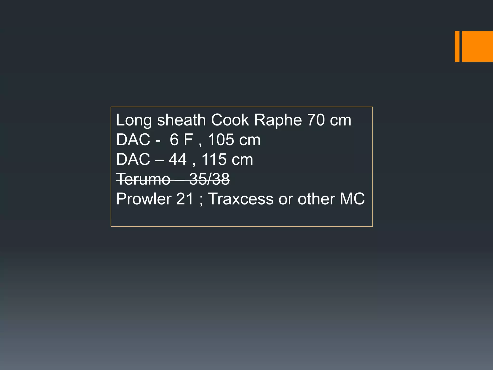 Long sheath Cook Raphe 70 cm
DAC - 6 F , 105 cm
DAC – 44 , 115 cm
Terumo – 35/38
Prowler 21 ; Traxcess or other MC
 