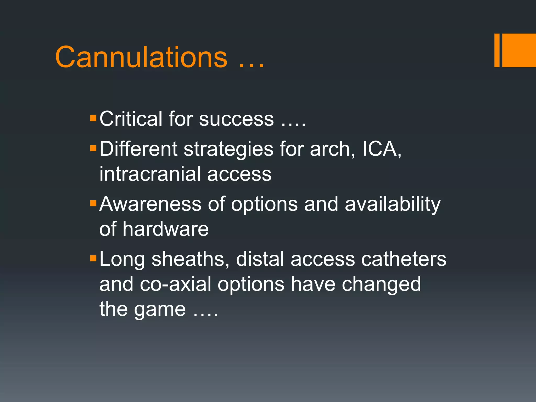Cannulations …
Critical for success ….
Different strategies for arch, ICA,
intracranial access
Awareness of options and availability
of hardware
Long sheaths, distal access catheters
and co-axial options have changed
the game ….
 
