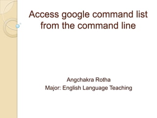 Access google command list
  from the command line




           Angchakra Rotha
   Major: English Language Teaching
 